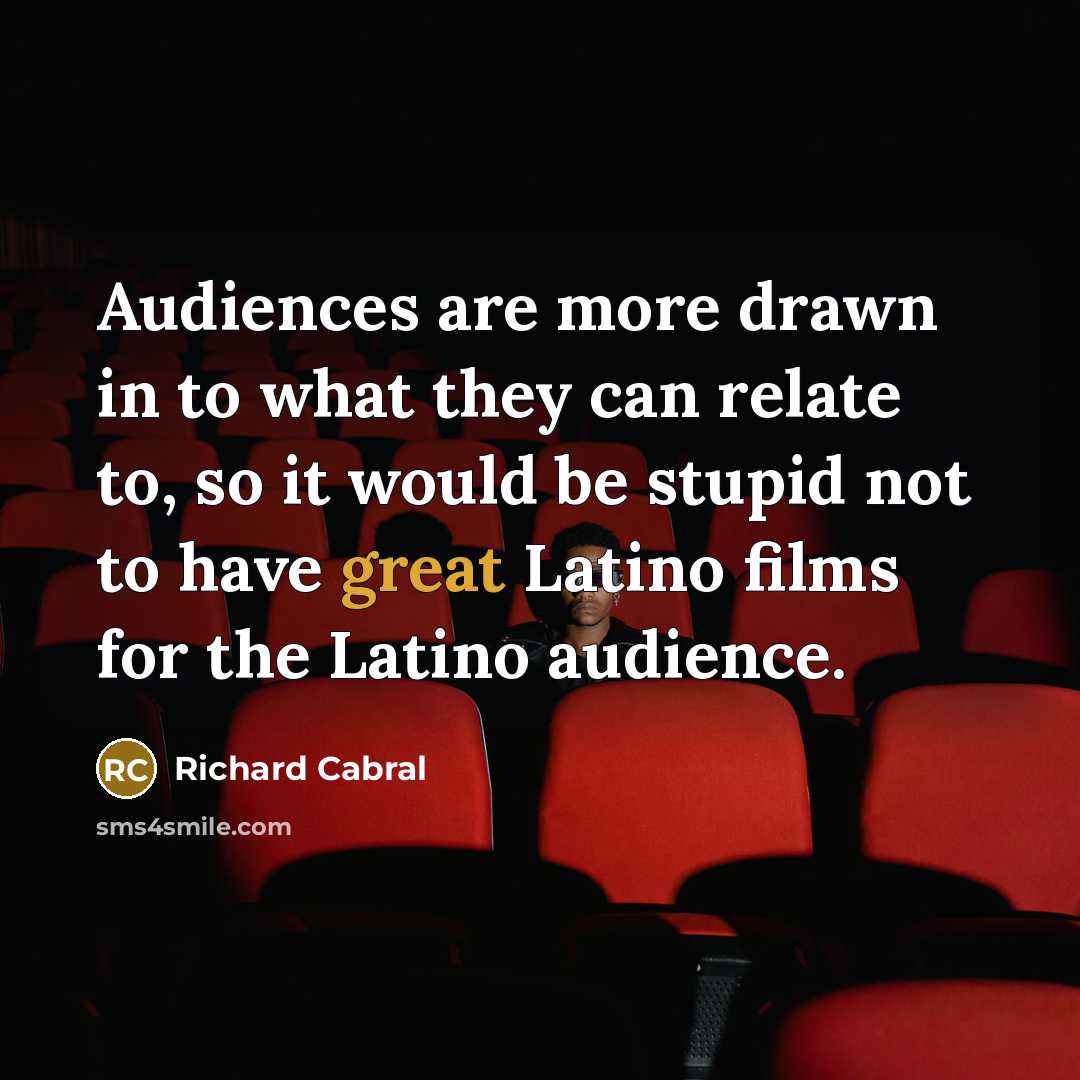 “Audiences are more drawn in to what they can relate to, so it would be stupid not to have great Latino films for the Latino audience.” quote by Richard Cabral