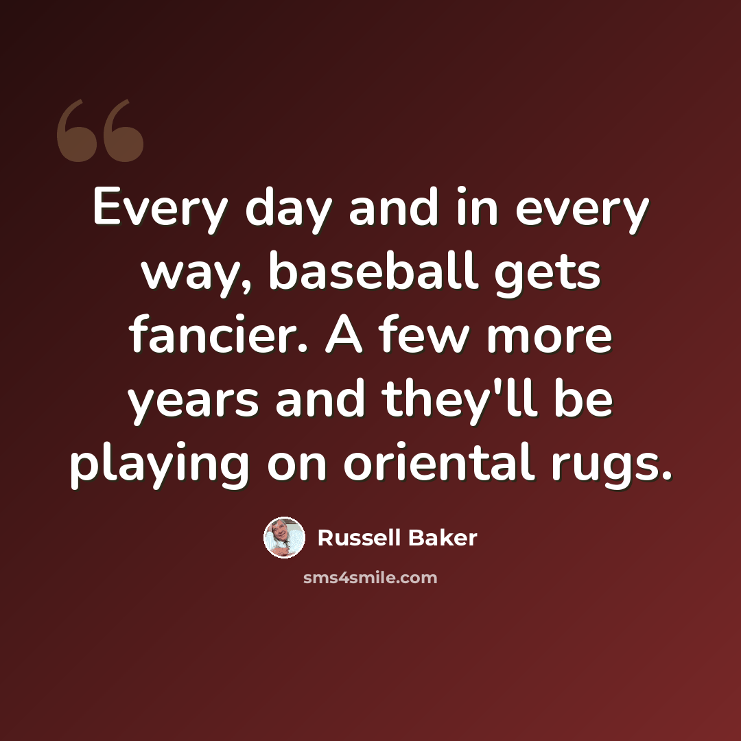 “Every day and in every way, baseball gets fancier. A few more years and they'll be playing on oriental rugs.” quote by Russell Baker