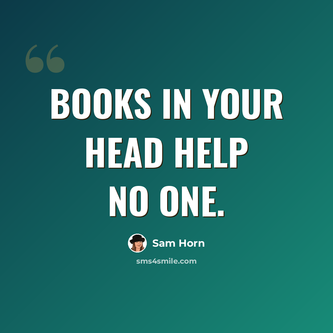 “Books in your head help no one.” quote by Sam Horn