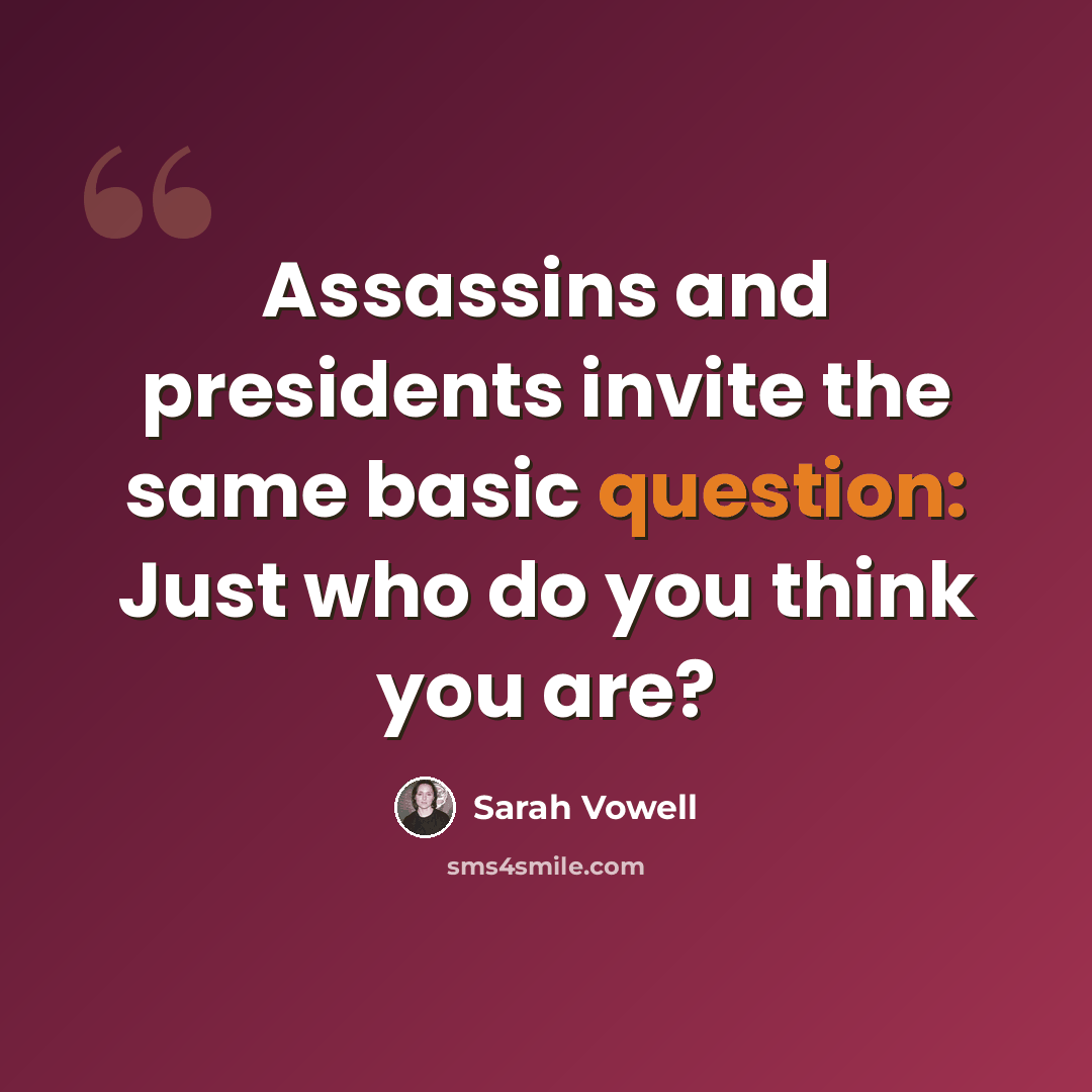 “Assassins and presidents invite the same basic question: Just who do you think you are?” quote by Sarah Vowell