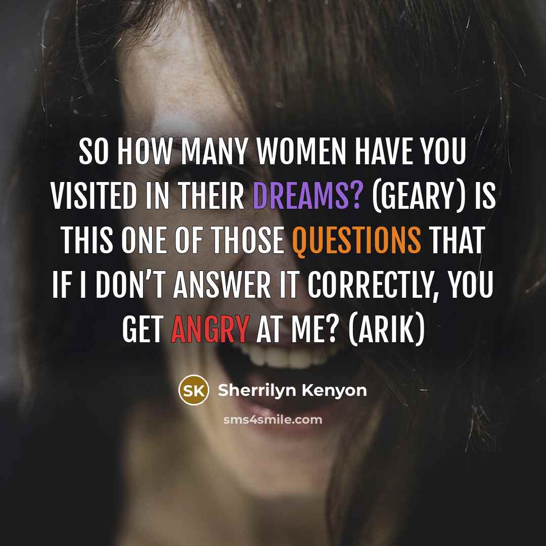 “So how many women have you visited in their dreams? (Geary) Is this one of those questions that if I don’t answer it correctly, you get angry at me? (Arik)” quote by Sherrilyn Kenyon