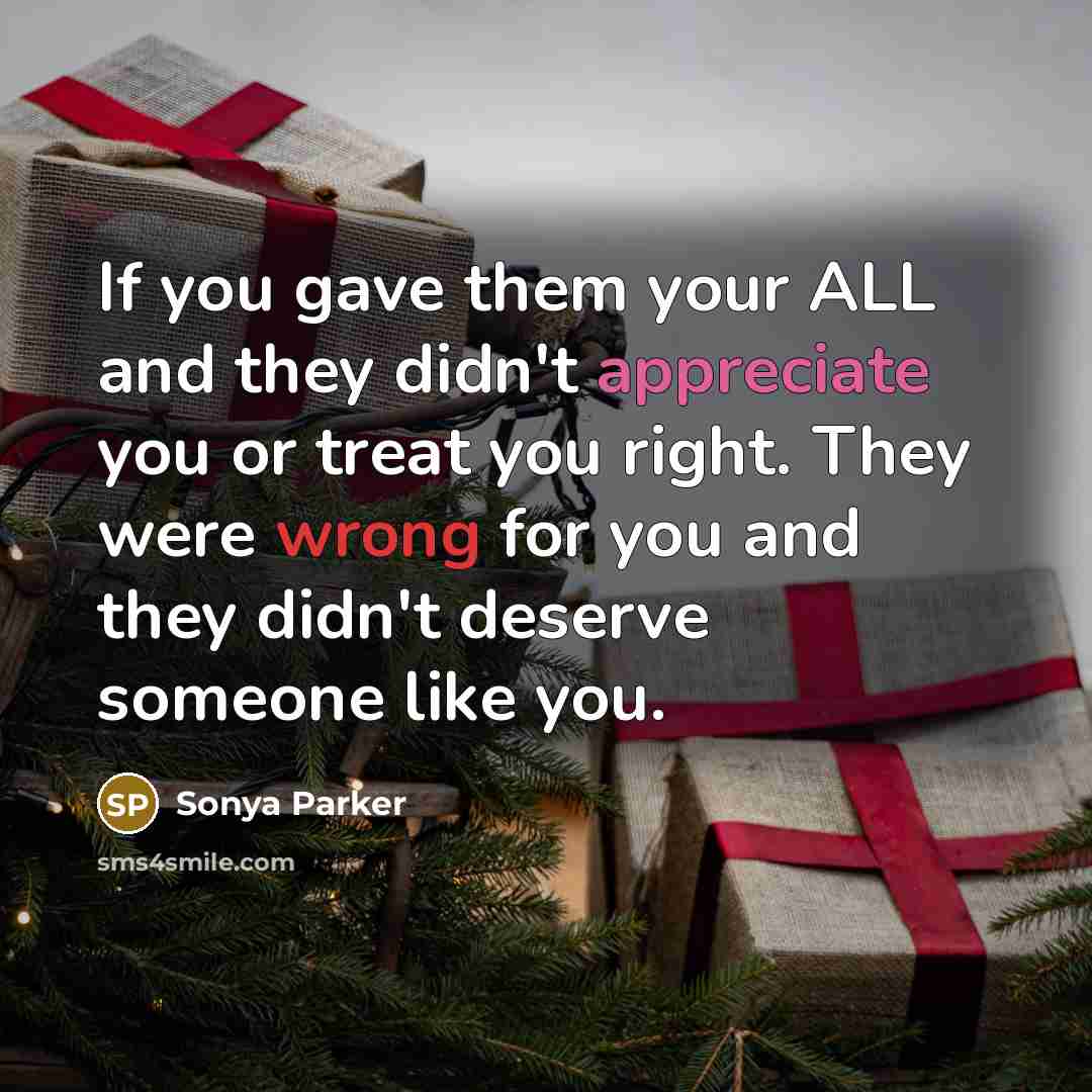 “If you gave them your ALL and they didn't appreciate you or treat you right. They were wrong for you and they didn't deserve someone like you.” quote by Sonya Parker