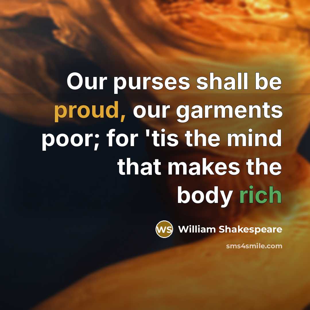 “Our purses shall be proud, our garments poor; for 'tis the mind that makes the body rich” quote by William Shakespeare