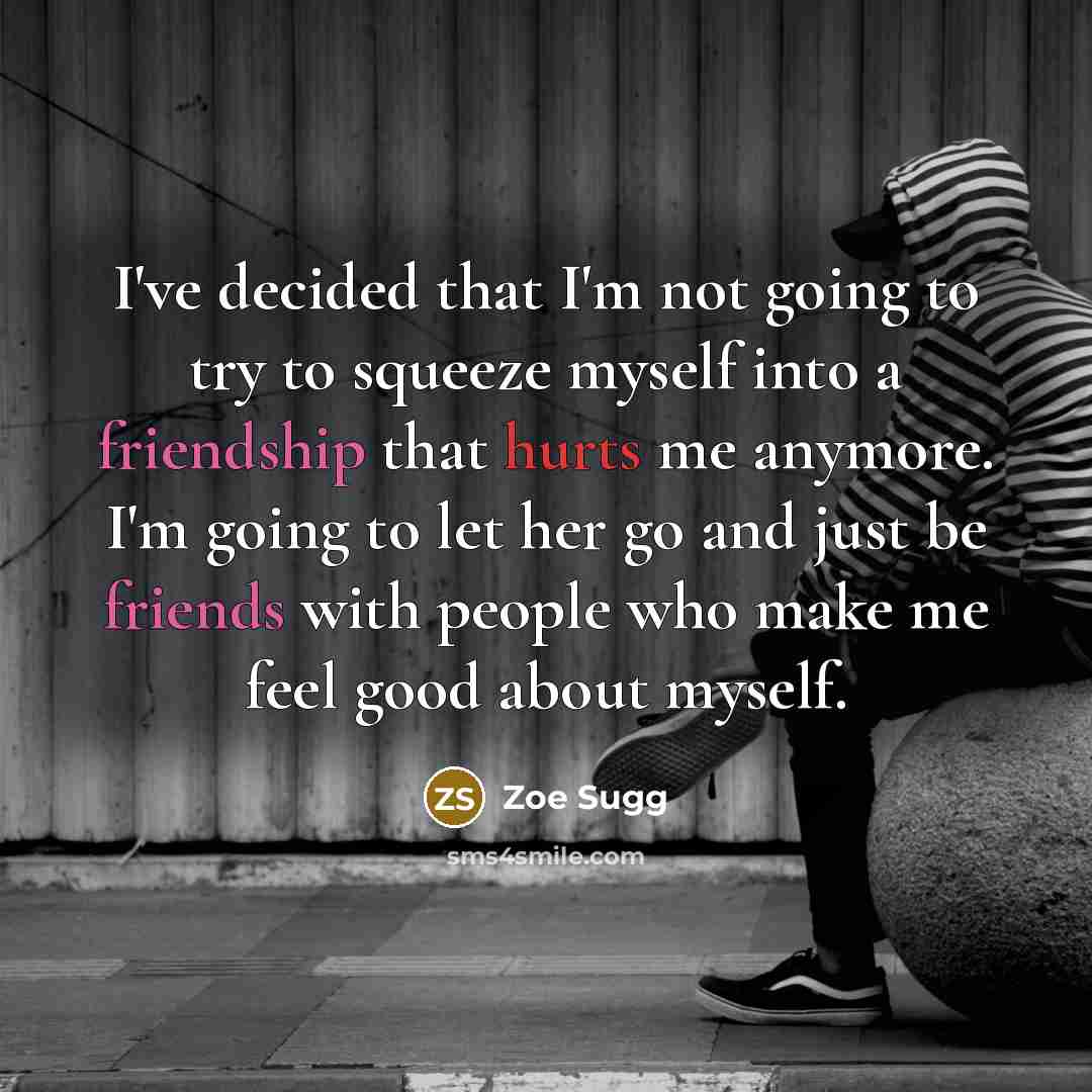 “I've decided that I'm not going to try to squeeze myself into a friendship that hurts me anymore. I'm going to let her go and just be friends with people who make me feel good about myself.” quote by Zoe Sugg