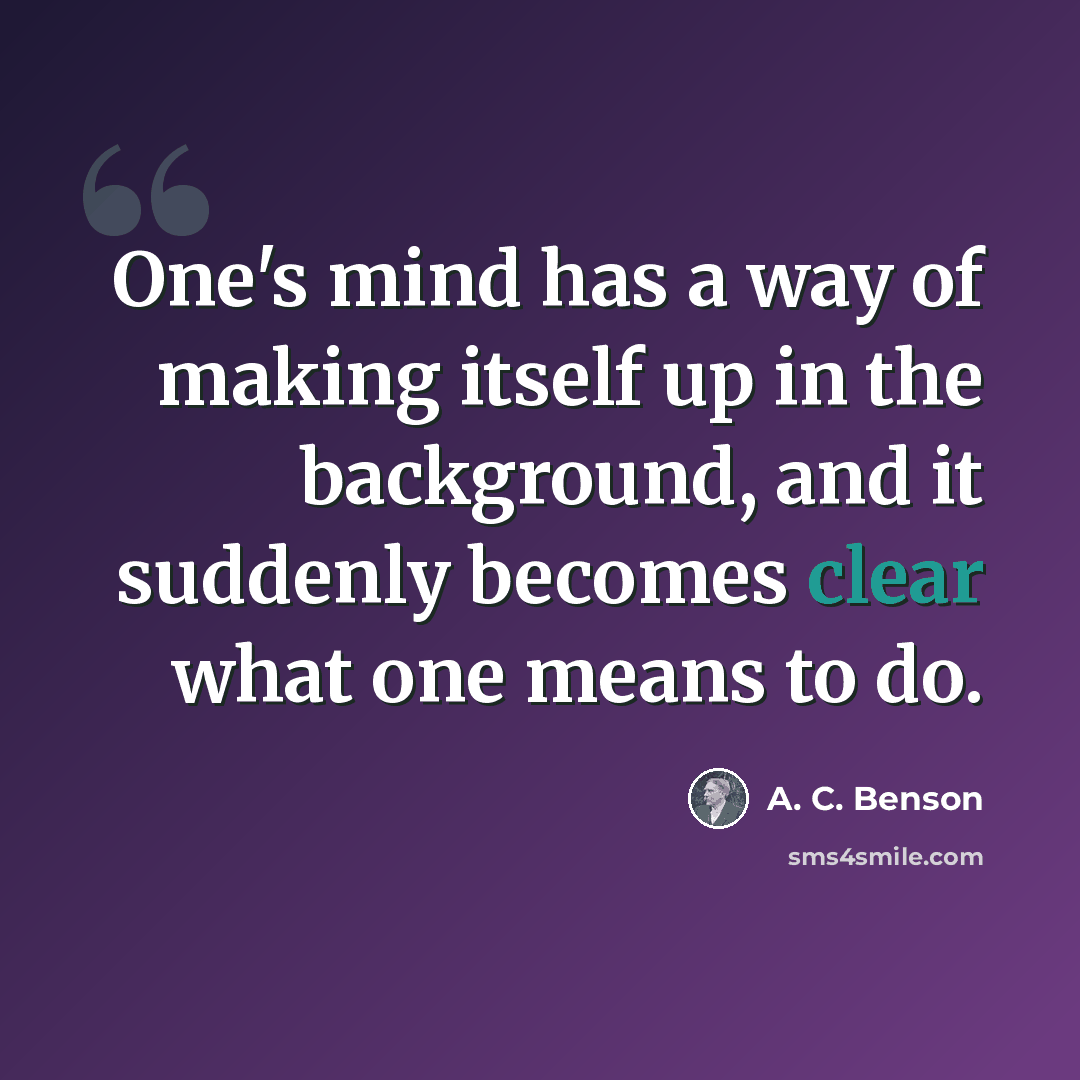 “One's mind has a way of making itself up in the background, and it suddenly becomes clear what one means to do.” quote by A. C. Benson