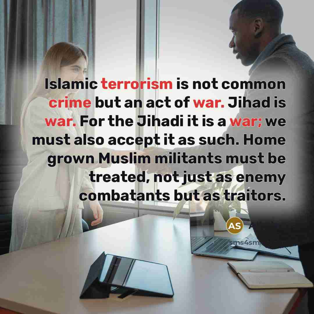 “Islamic terrorism is not common crime but an act of war. Jihad is war. For the Jihadi it is a war; we must also accept it as such. Home grown Muslim militants must be treated, not just as enemy combatants but as traitors.” quote by Ali Sina