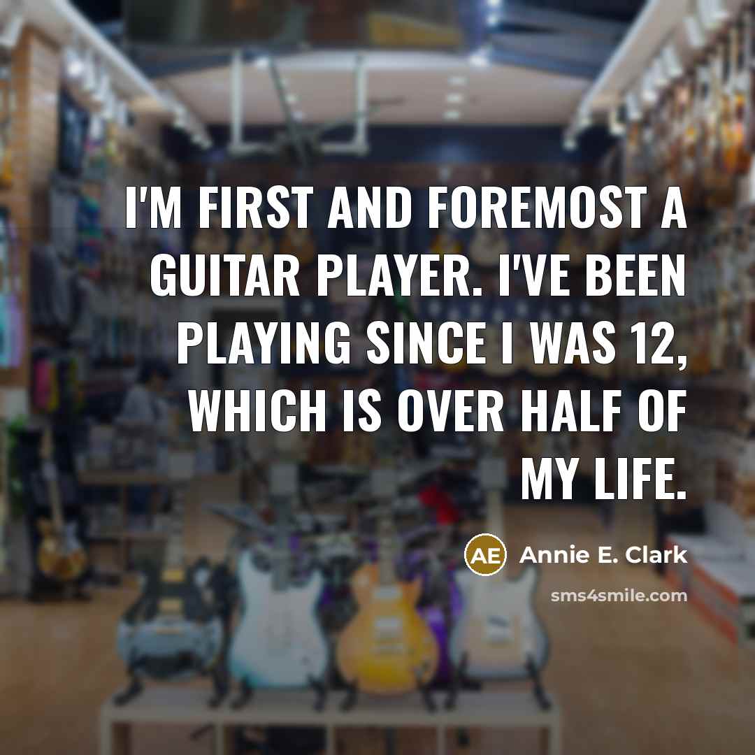 “I'm first and foremost a guitar player. I've been playing since I was 12, which is over half of my life.” quote by Annie E. Clark
