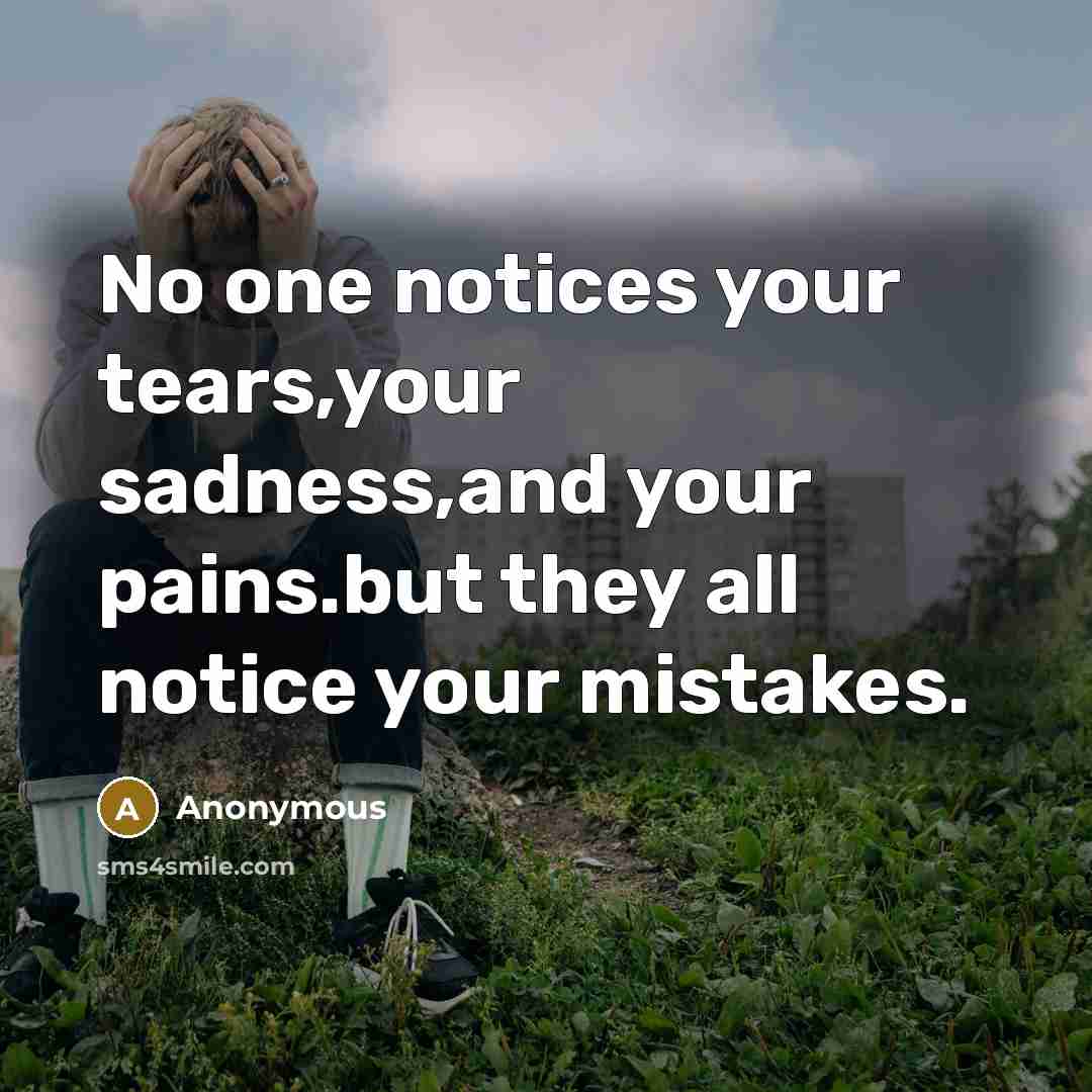 “No one notices your tears,your sadness,and your pains.but they all notice your mistakes.” quote by Anonymous