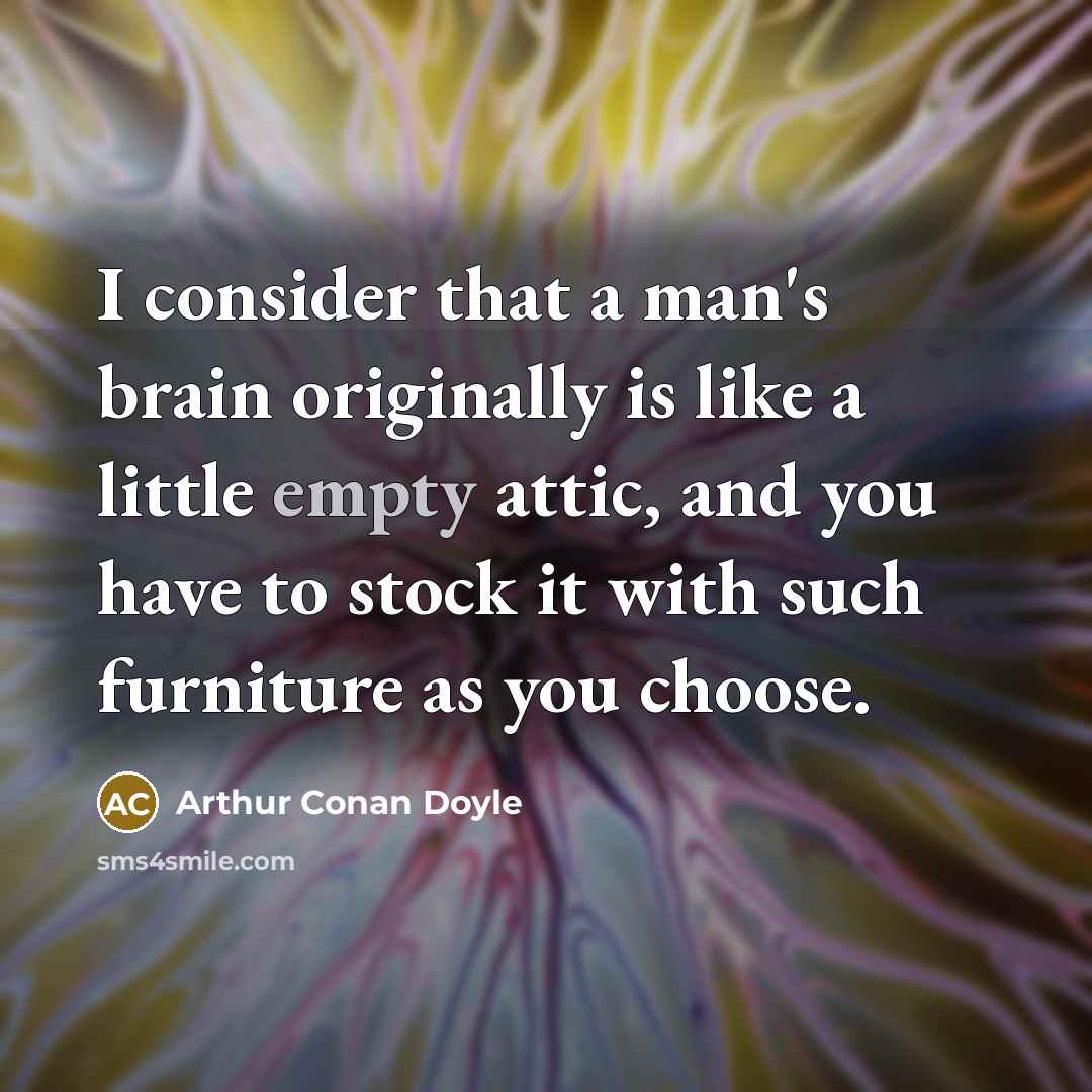 “I consider that a man's brain originally is like a little empty attic, and you have to stock it with such furniture as you choose.” quote by Arthur Conan Doyle