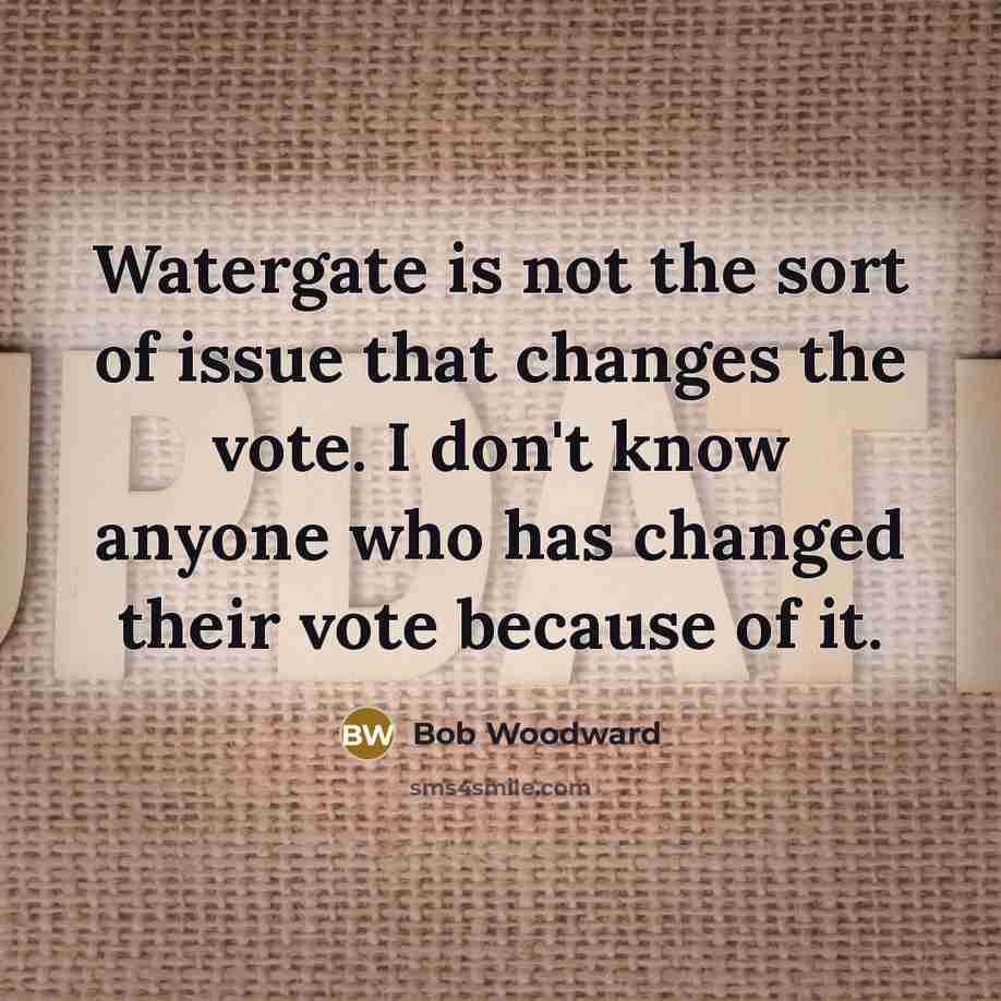 “Watergate is not the sort of issue that changes the vote. I don't know anyone who has changed their vote because of it.” quote by Bob Woodward
