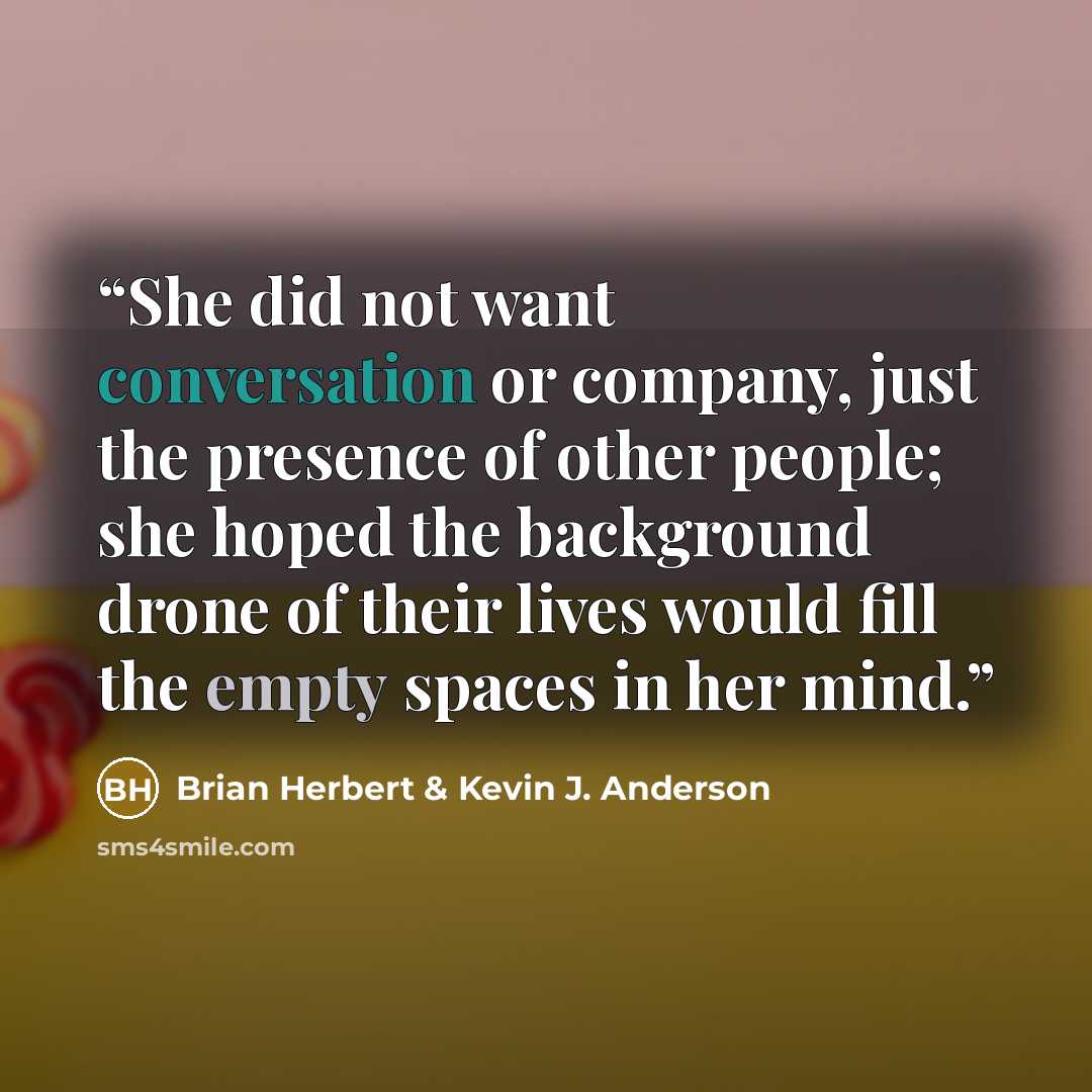 “She did not want conversation or company, just the presence of other people; she hoped the background drone of their lives would fill the empty spaces in her mind.” quote by Brian Herbert & Kevin J. Anderson