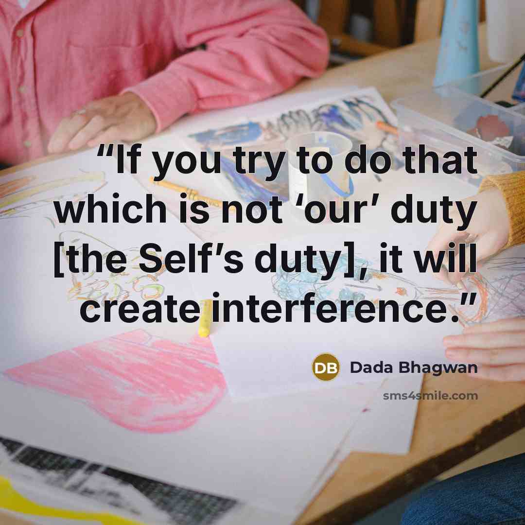 “If you try to do that which is not ‘our’ duty [the Self’s duty], it will create interference.” quote by Dada Bhagwan