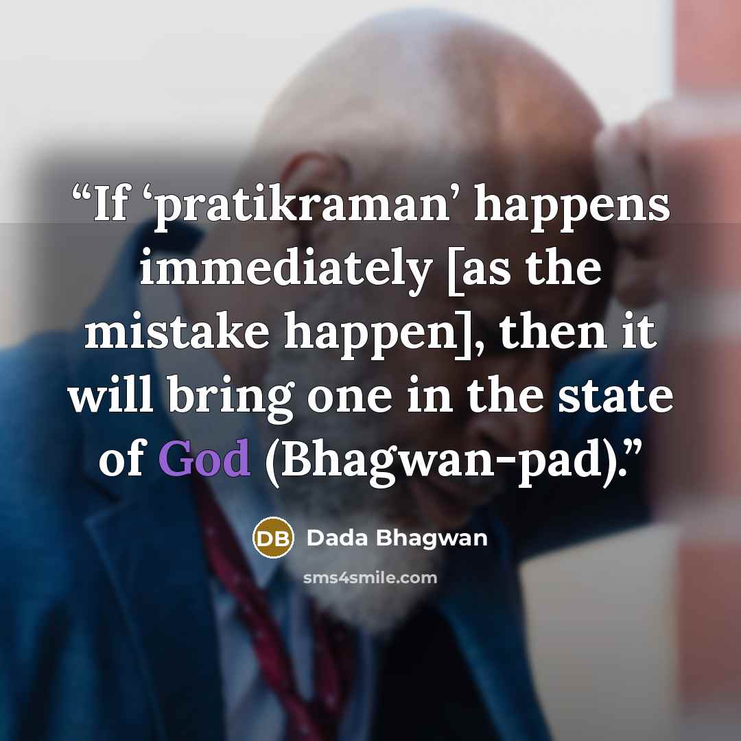 “If ‘pratikraman’ happens immediately [as the mistake happen], then it will bring one in the state of God (Bhagwan-pad).” quote by Dada Bhagwan