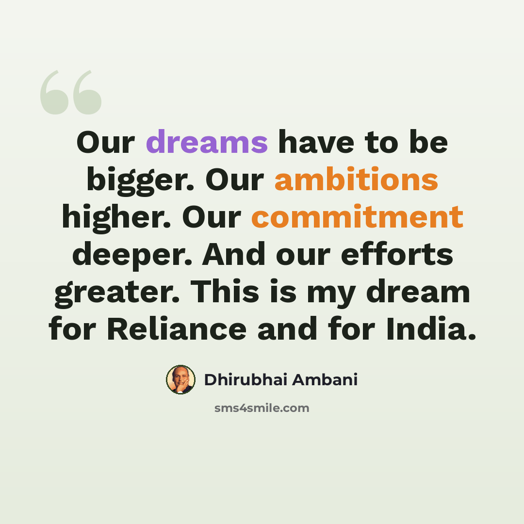 “Our dreams have to be bigger. Our ambitions higher. Our commitment deeper. And our efforts greater. This is my dream for Reliance and for India.” quote by Dhirubhai Ambani