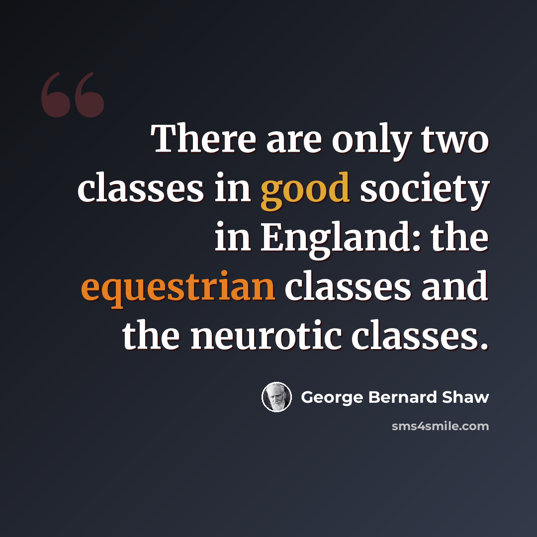 “There are only two classes in good society in England: the equestrian classes and the neurotic classes.” quote by George Bernard Shaw