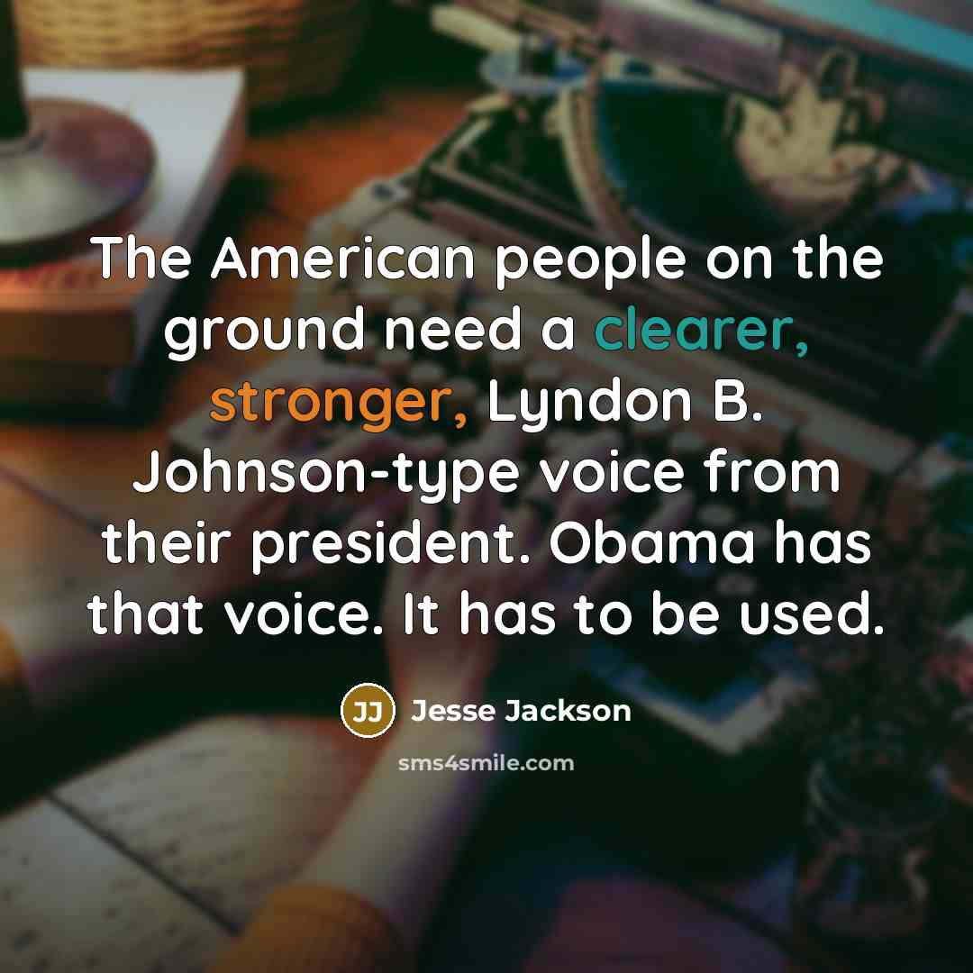 “The American people on the ground need a clearer, stronger, Lyndon B. Johnson-type voice from their president. Obama has that voice. It has to be used.” quote by Jesse Jackson