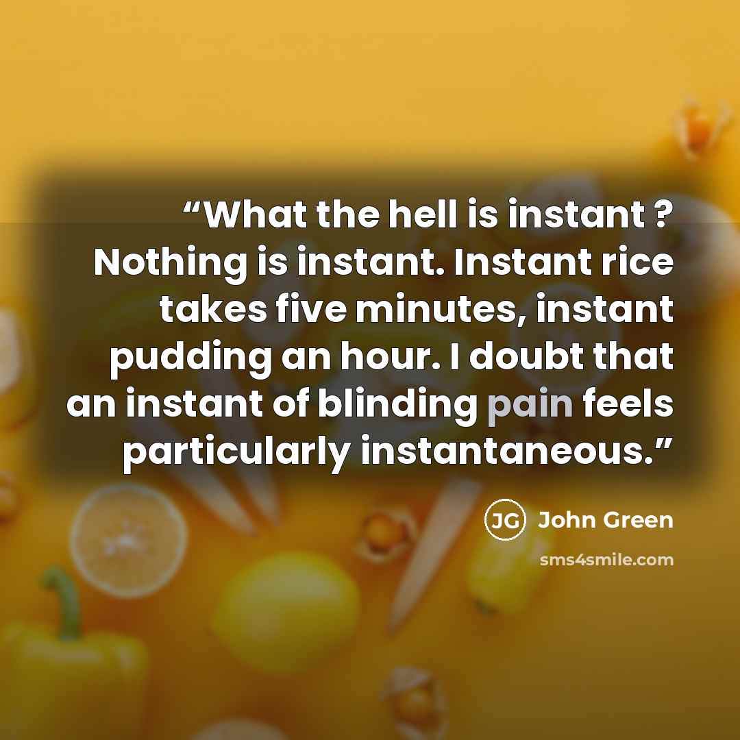 “What the hell is instant ? Nothing is instant. Instant rice takes five minutes, instant pudding an hour. I doubt that an instant of blinding pain feels particularly instantaneous.” quote by John Green