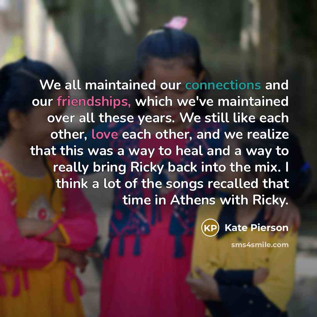 “We all maintained our connections and our friendships, which we've maintained over all these years. We still like each other, love each other, and we realize that this was a way to heal and a way to really bring Ricky back into the mix. I think a lot of the songs recalled that time in Athens with…” quote by Kate Pierson