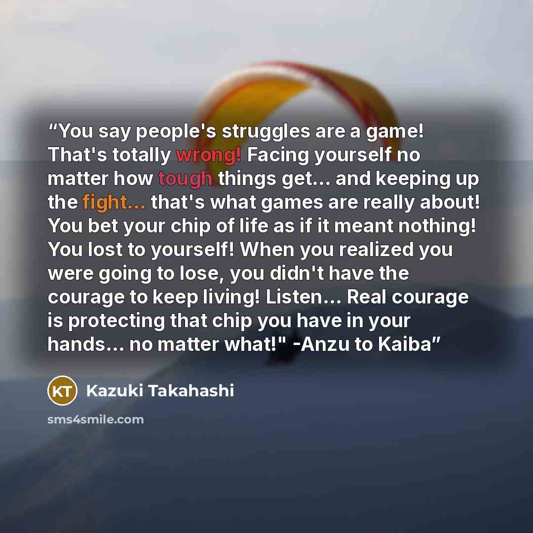 “You say people's struggles are a game! That's totally wrong! Facing yourself no matter how tough things get... and keeping up the fight... that's what games are really about! You bet your chip of life as if it meant nothing! You lost to yourself! When you realized you were going to lose, you…” quote by Kazuki Takahashi