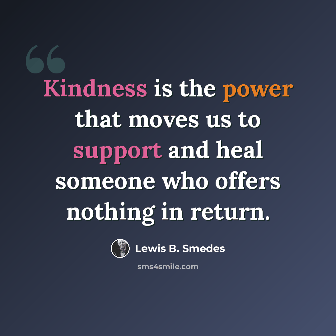“Kindness is the power that moves us to support and heal someone who offers nothing in return.” quote by Lewis B. Smedes