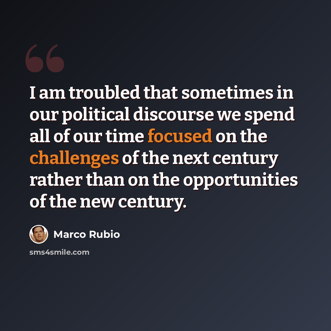 “I am troubled that sometimes in our political discourse we spend all of our time focused on the challenges of the next century rather than on the opportunities of the new century.” quote by Marco Rubio