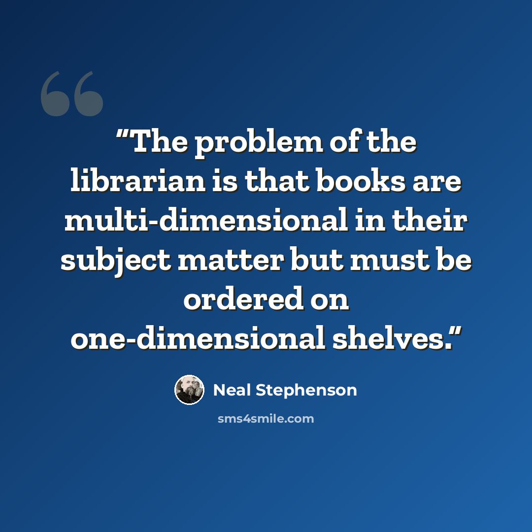 “The problem of the librarian is that books are multi-dimensional in their subject matter but must be ordered on one-dimensional shelves.” quote by Neal Stephenson
