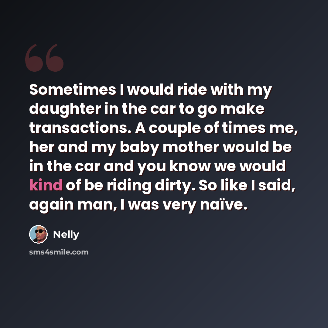 “Sometimes I would ride with my daughter in the car to go make transactions. A couple of times me, her and my baby mother would be in the car and you know we would kind of be riding dirty. So like I said, again man, I was very naïve.” quote by Nelly