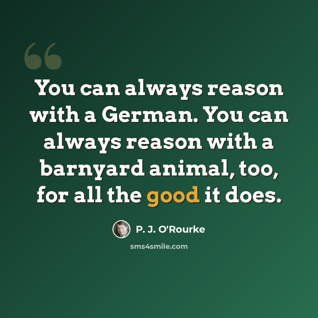“You can always reason with a German. You can always reason with a barnyard animal, too, for all the good it does.” quote by P. J. O'Rourke
