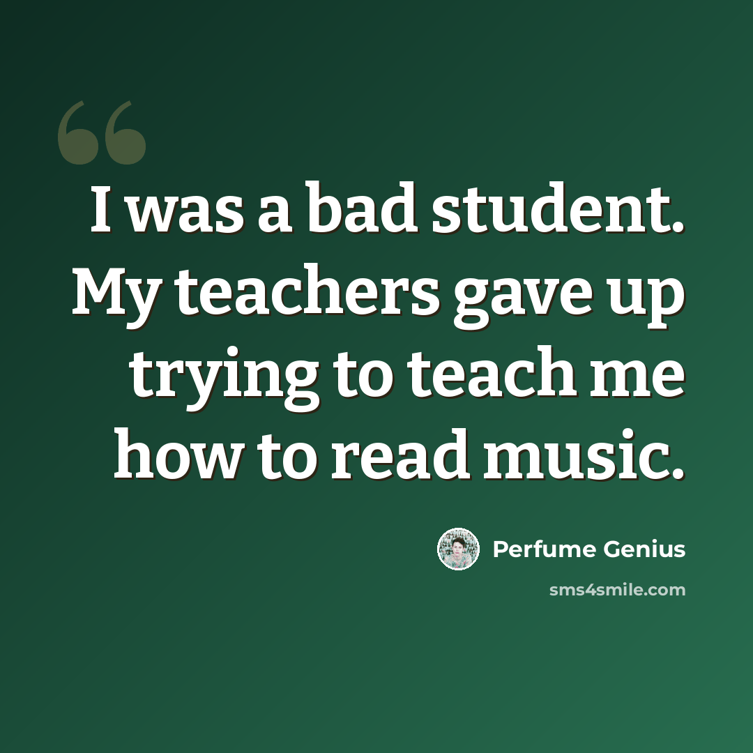 “I was a bad student. My teachers gave up trying to teach me how to read music.” quote by Perfume Genius