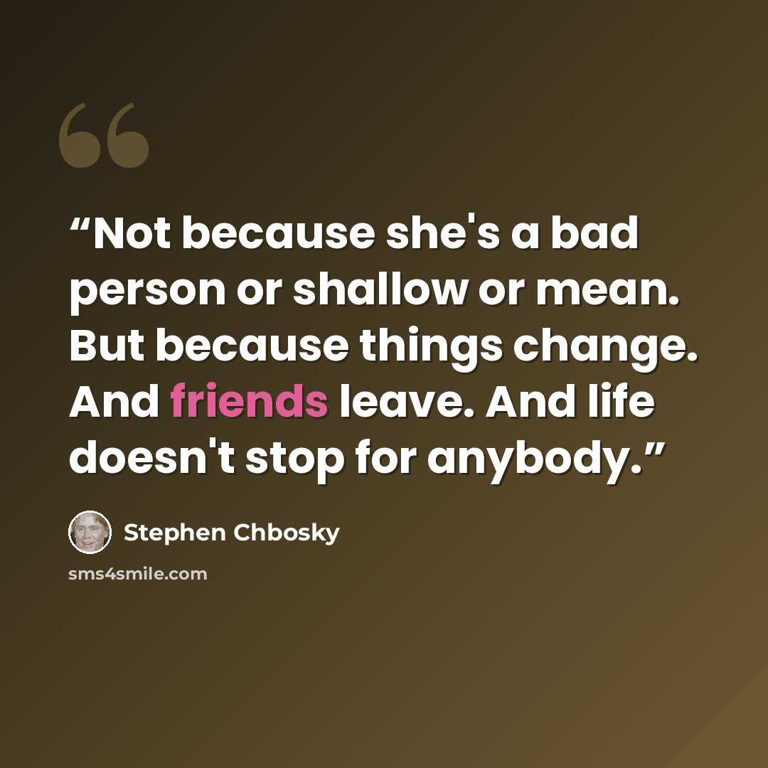 “Not because she's a bad person or shallow or mean. But because things change. And friends leave. And life doesn't stop for anybody.” quote by Stephen Chbosky