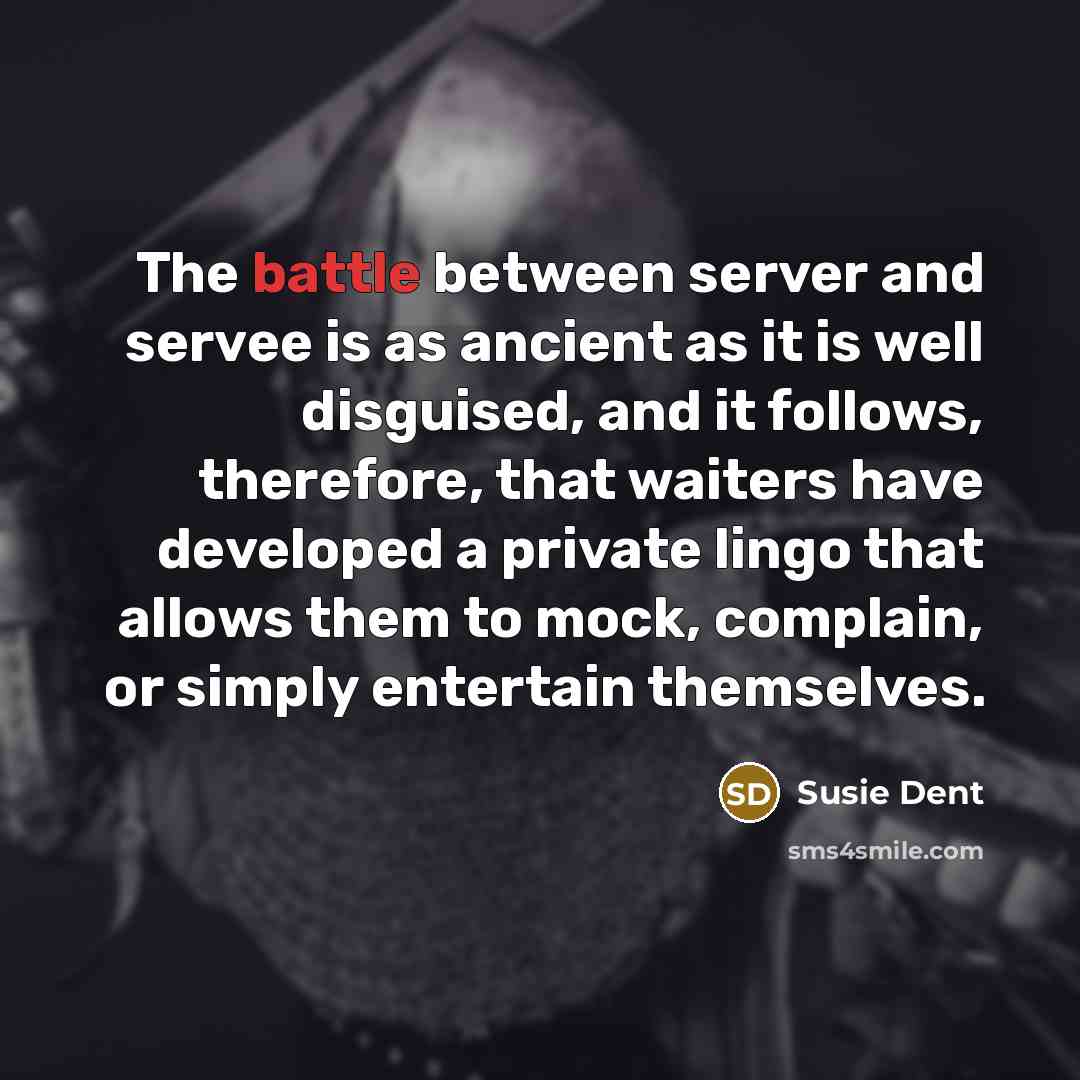 “The battle between server and servee is as ancient as it is well disguised, and it follows, therefore, that waiters have developed a private lingo that allows them to mock, complain, or simply entertain themselves.” quote by Susie Dent
