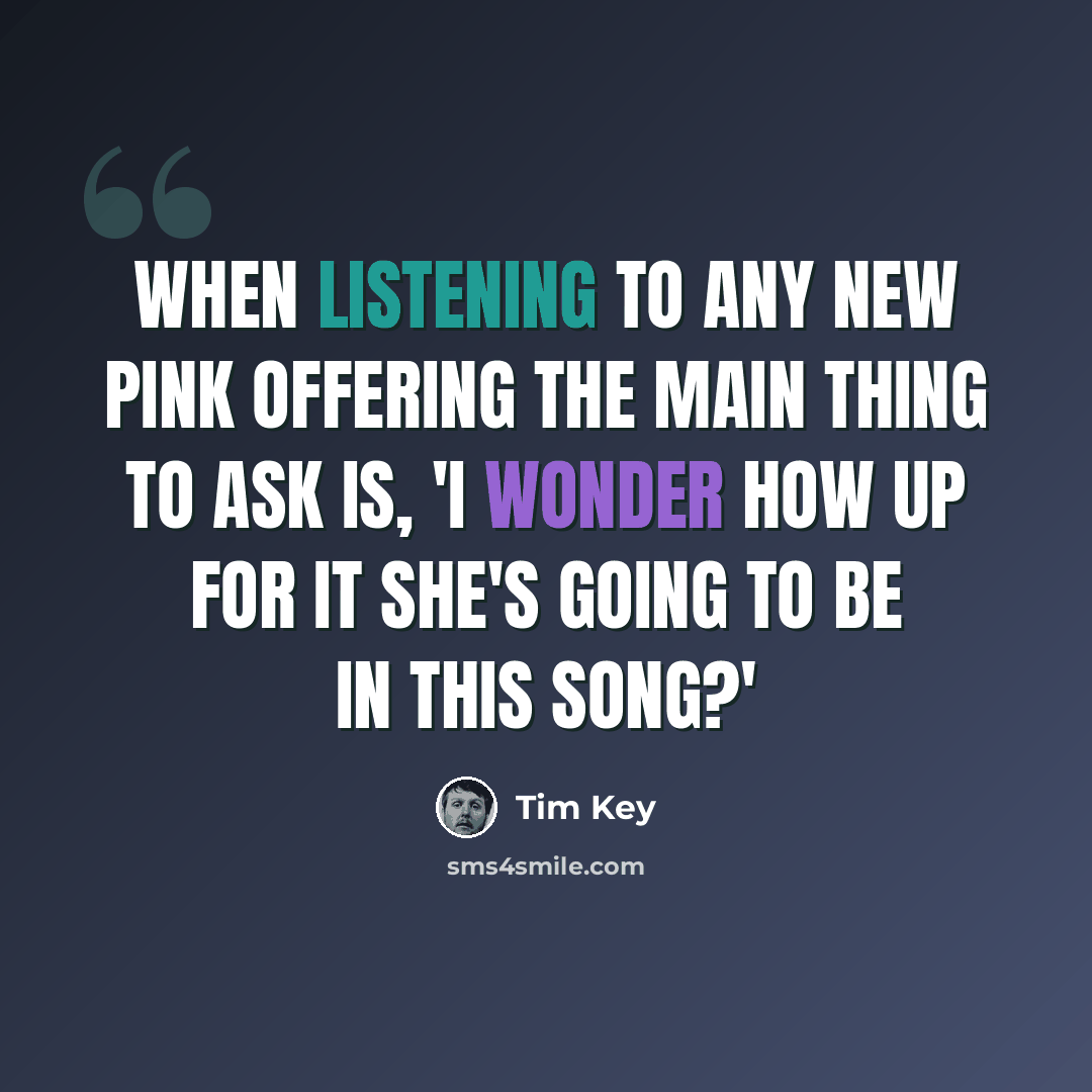 “When listening to any new Pink offering the main thing to ask is, 'I wonder how up for it she's going to be in this song?'” quote by Tim Key