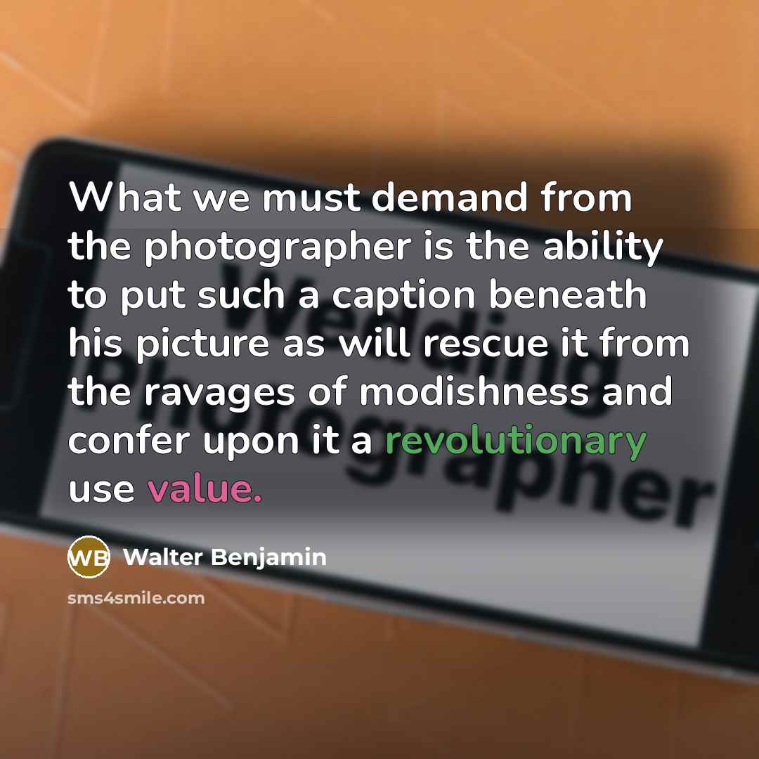 “What we must demand from the photographer is the ability to put such a caption beneath his picture as will rescue it from the ravages of modishness and confer upon it a revolutionary use value.” quote by Walter Benjamin