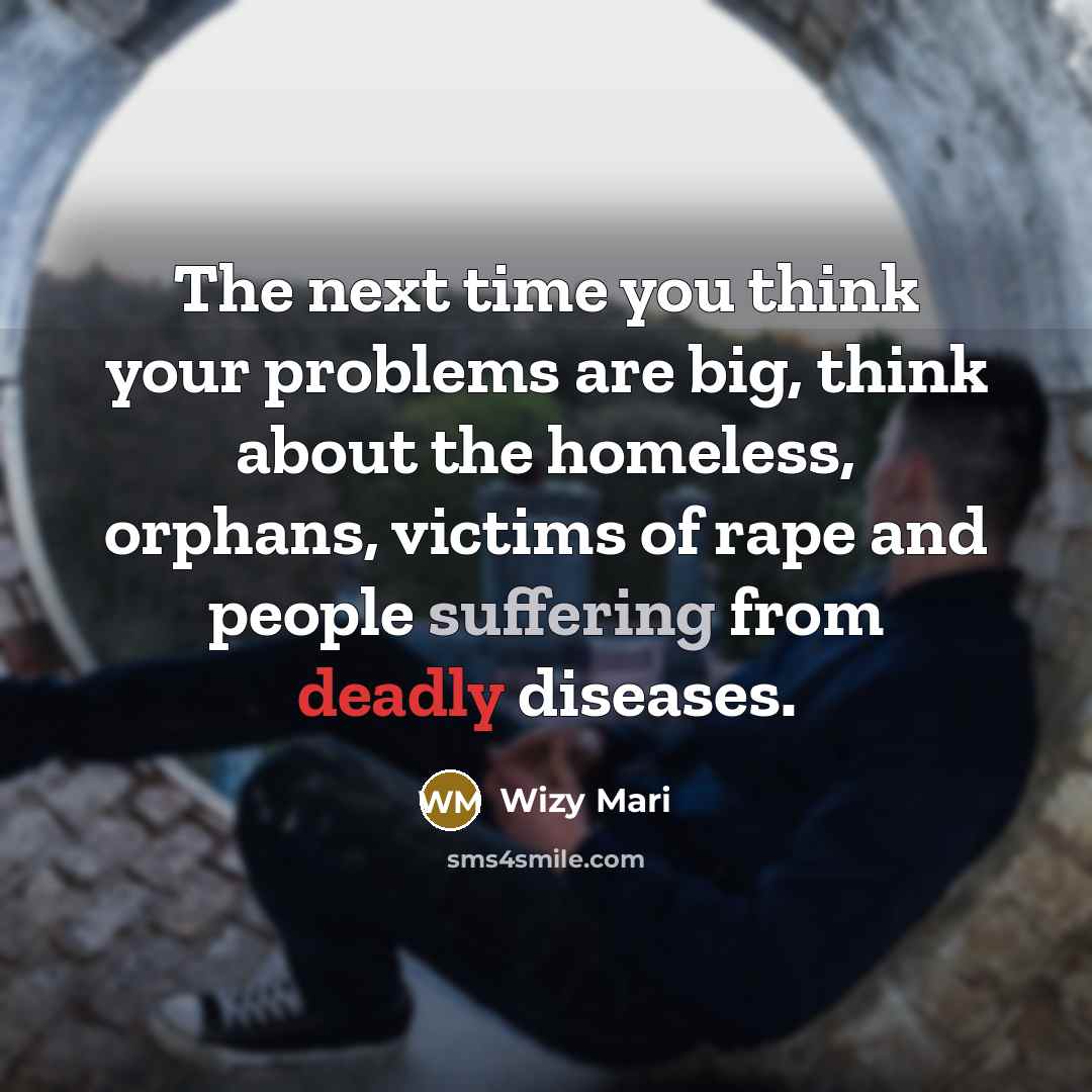 “The next time you think your problems are big, think about the homeless, orphans, victims of rape and people suffering from deadly diseases.” quote by Wizy Mari