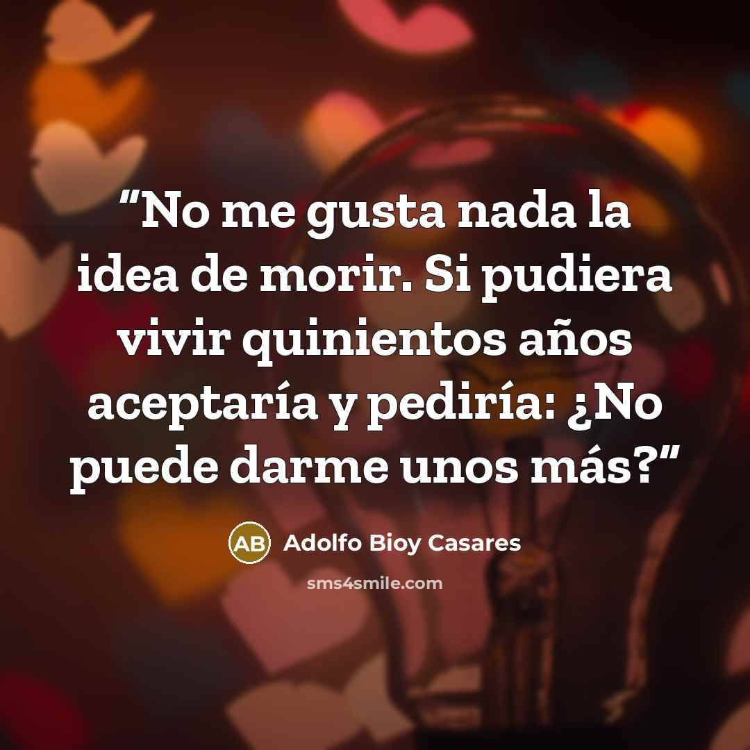 “No me gusta nada la idea de morir. Si pudiera vivir quinientos años aceptaría y pediría: ¿No puede darme unos más?” quote by Adolfo Bioy Casares