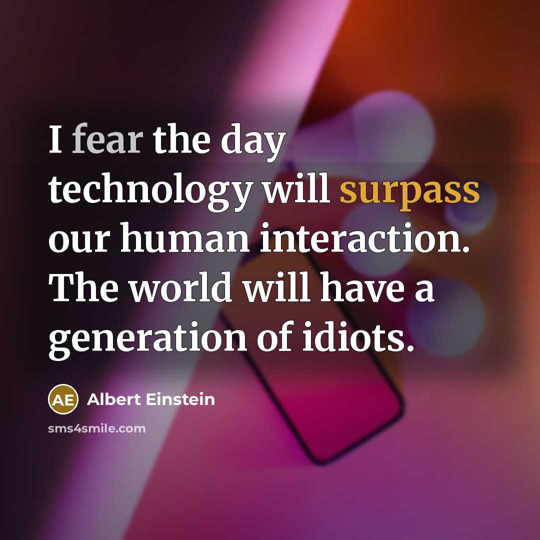 “I fear the day technology will surpass our human interaction. The world will have a generation of idiots.” quote by Albert Einstein