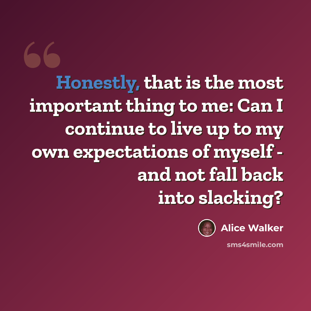 “Honestly, that is the most important thing to me: Can I continue to live up to my own expectations of myself - and not fall back into slacking?” quote by Alice Walker