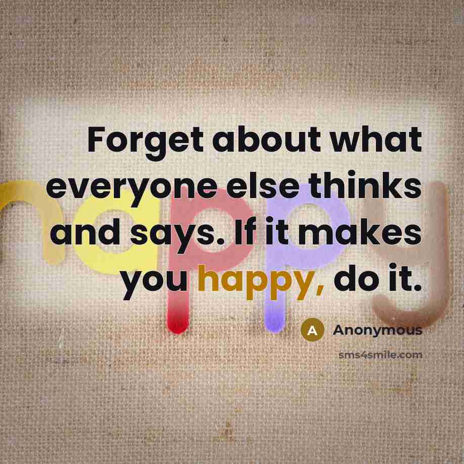 “Forget about what everyone else thinks and says. If it makes you happy, do it.” quote by Anonymous