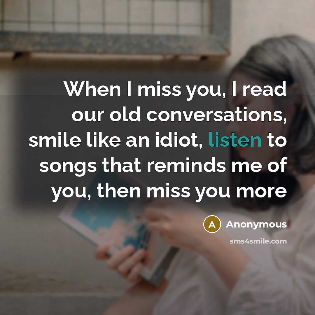 “When I miss you, I read our old conversations, smile like an idiot, listen to songs that reminds me of you, then miss you more” quote by Anonymous