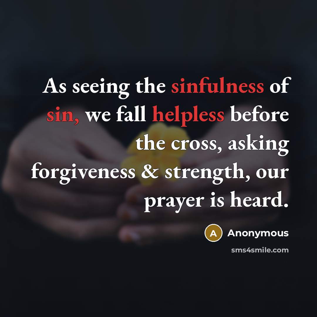 “As seeing the sinfulness of sin, we fall helpless before the cross, asking forgiveness & strength, our prayer is heard.” quote by Anonymous