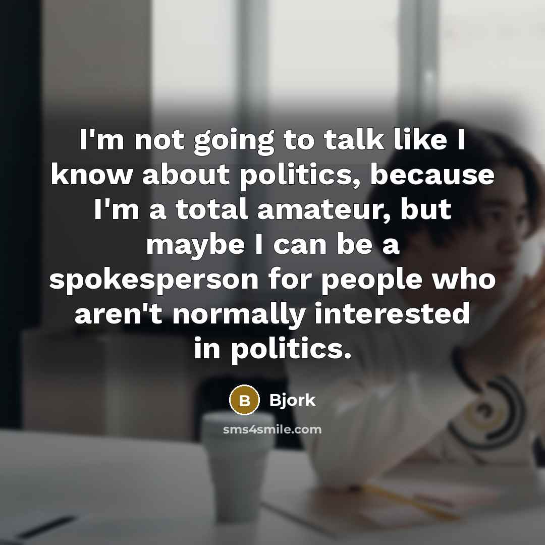 “I'm not going to talk like I know about politics, because I'm a total amateur, but maybe I can be a spokesperson for people who aren't normally interested in politics.” quote by Bjork