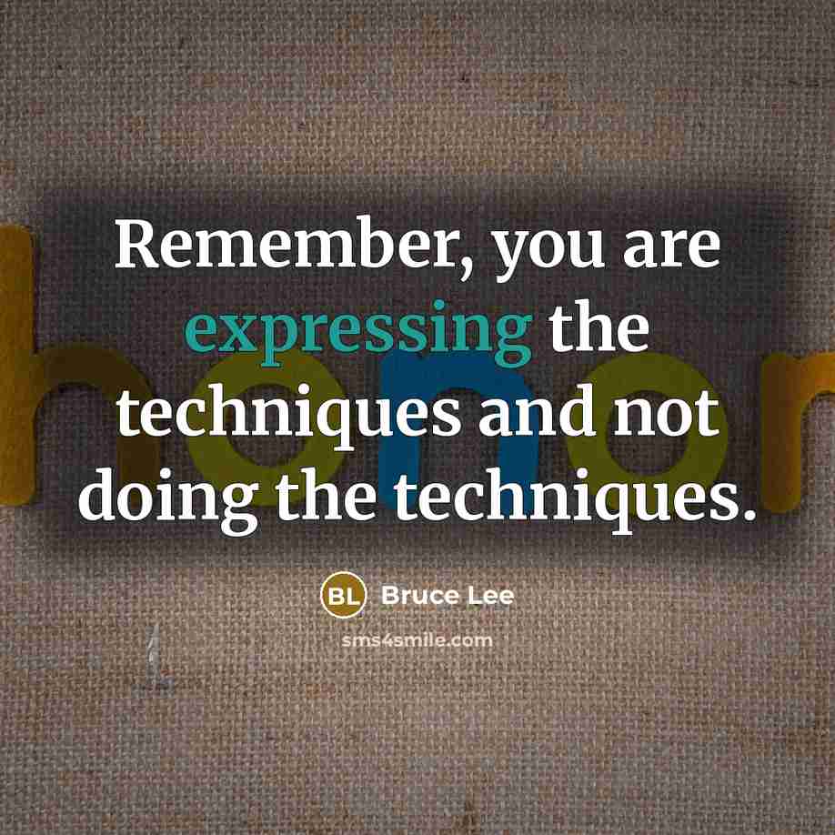 “Remember, you are expressing the techniques and not doing the techniques.” quote by Bruce Lee
