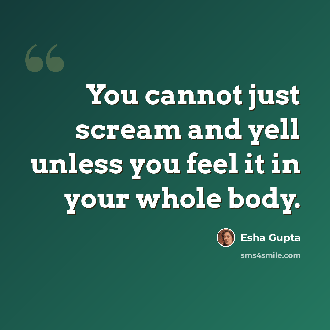 “You cannot just scream and yell unless you feel it in your whole body.” quote by Esha Gupta