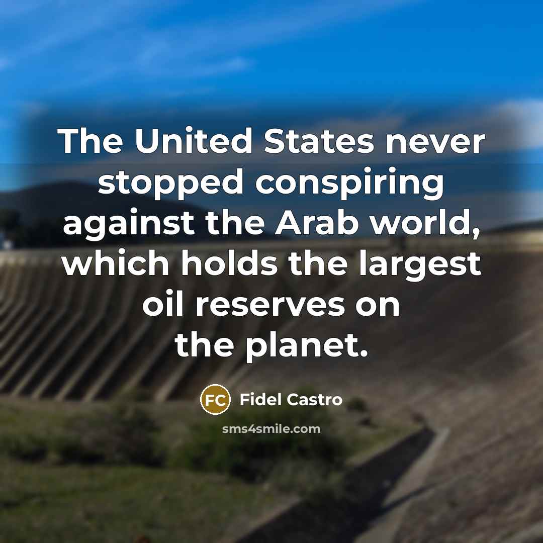 “The United States never stopped conspiring against the Arab world, which holds the largest oil reserves on the planet.” quote by Fidel Castro