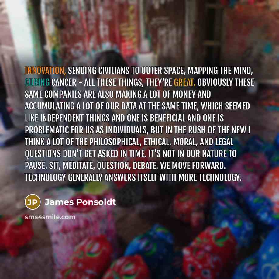 “Innovation, sending civilians to outer space, mapping the mind, curing cancer - all these things, they're great. Obviously these same companies are also making a lot of money and accumulating a lot of our data at the same time, which seemed like independent things and one is beneficial and one is…” quote by James Ponsoldt