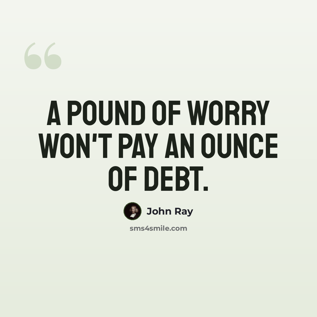 “A pound of worry won't pay an ounce of debt.” quote by John Ray