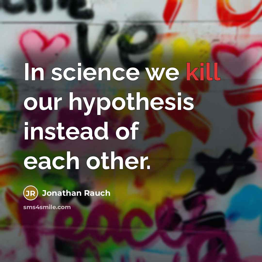 “In science we kill our hypothesis instead of each other.” quote by Jonathan Rauch