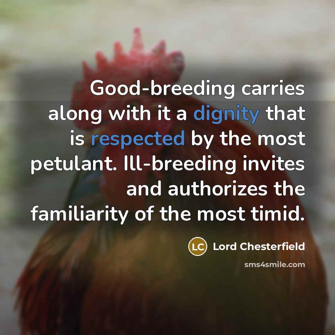 “Good-breeding carries along with it a dignity that is respected by the most petulant. Ill-breeding invites and authorizes the familiarity of the most timid.” quote by Lord Chesterfield