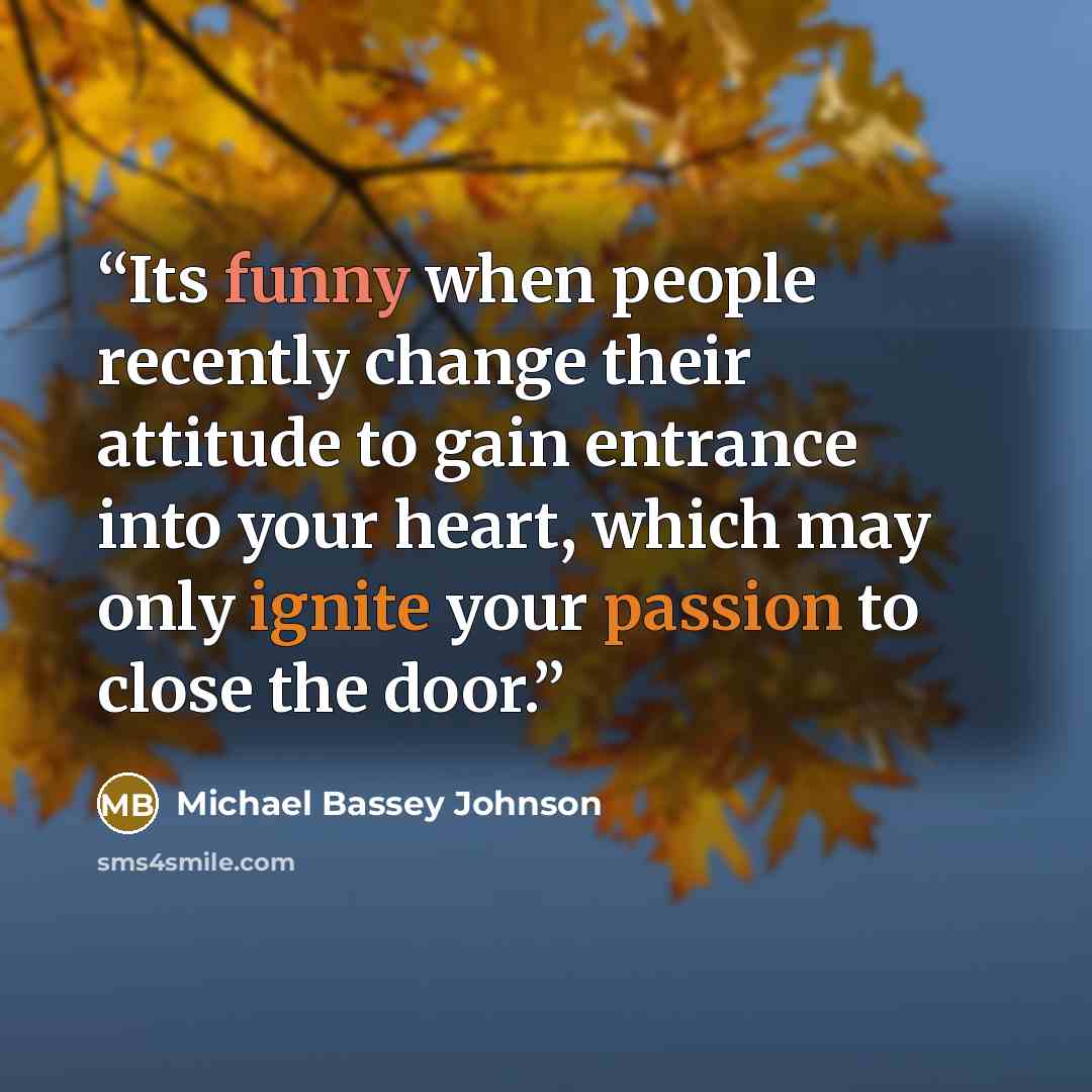 “Its funny when people recently change their attitude to gain entrance into your heart, which may only ignite your passion to close the door.” quote by Michael Bassey Johnson