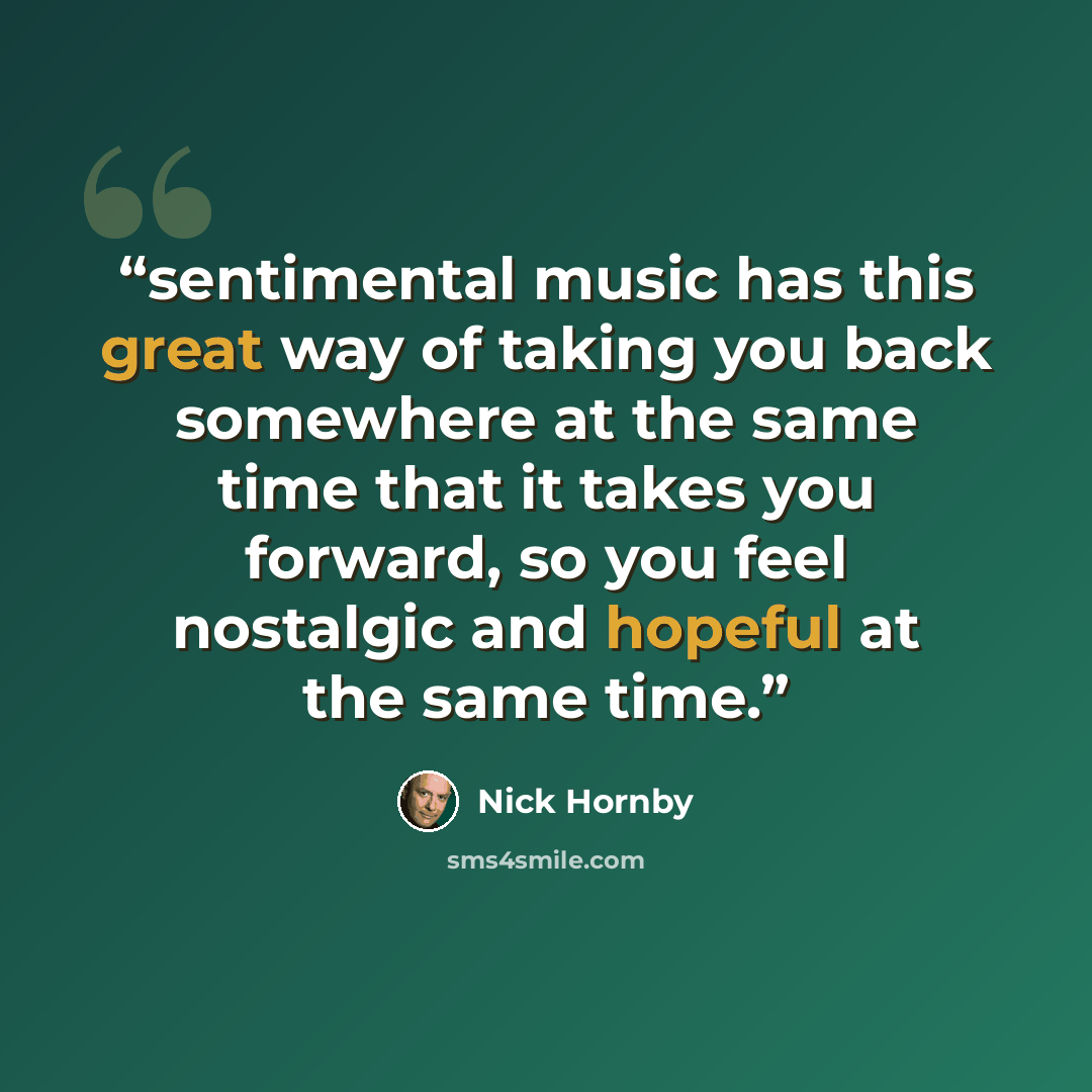 “sentimental music has this great way of taking you back somewhere at the same time that it takes you forward, so you feel nostalgic and hopeful at the same time.” quote by Nick Hornby